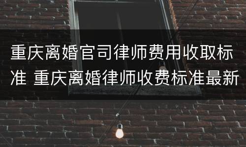重庆离婚官司律师费用收取标准 重庆离婚律师收费标准最新规定出台