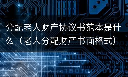 分配老人财产协议书范本是什么（老人分配财产书面格式）