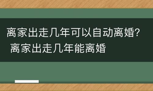 离家出走几年可以自动离婚？ 离家出走几年能离婚