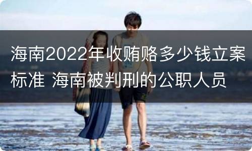 海南2022年收贿赂多少钱立案标准 海南被判刑的公职人员