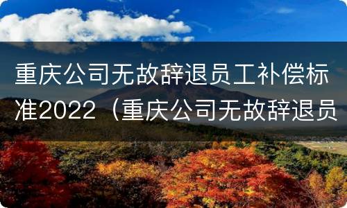 重庆公司无故辞退员工补偿标准2022（重庆公司无故辞退员工补偿标准2022最新）