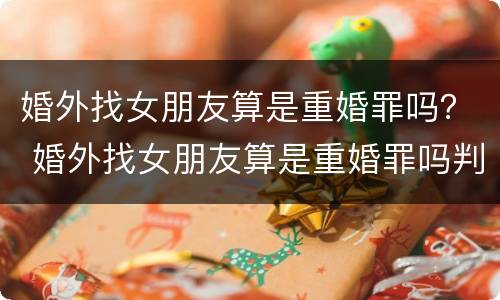 婚外找女朋友算是重婚罪吗？ 婚外找女朋友算是重婚罪吗判几年