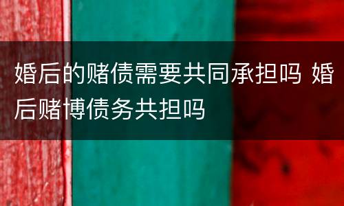 婚后的赌债需要共同承担吗 婚后赌博债务共担吗