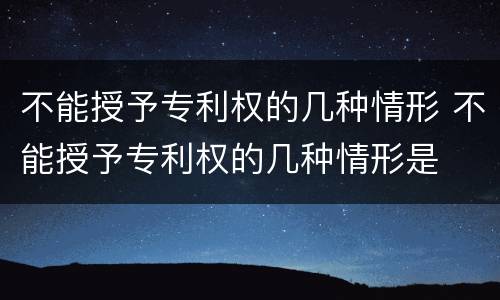 不能授予专利权的几种情形 不能授予专利权的几种情形是