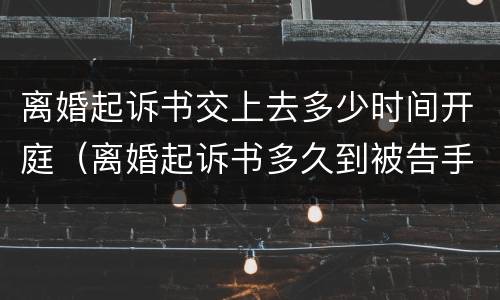 离婚起诉书交上去多少时间开庭（离婚起诉书多久到被告手里）