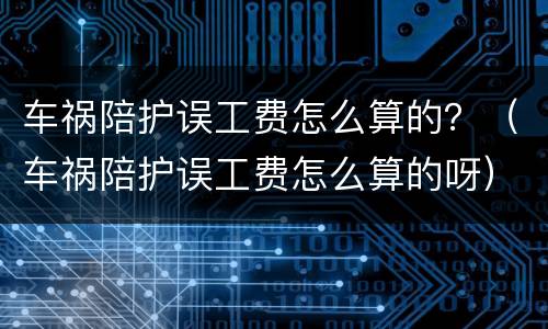 车祸陪护误工费怎么算的？（车祸陪护误工费怎么算的呀）