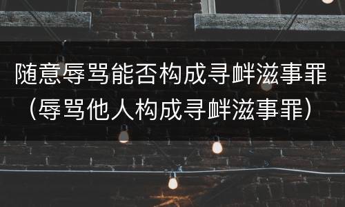 随意辱骂能否构成寻衅滋事罪（辱骂他人构成寻衅滋事罪）