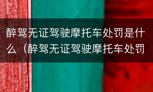 醉驾无证驾驶摩托车处罚是什么（醉驾无证驾驶摩托车处罚是什么标准）