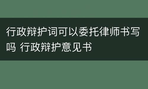 行政辩护词可以委托律师书写吗 行政辩护意见书