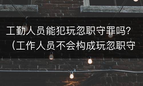 工勤人员能犯玩忽职守罪吗？（工作人员不会构成玩忽职守罪）