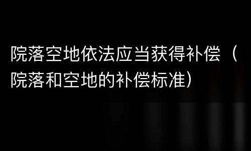 院落空地依法应当获得补偿（院落和空地的补偿标准）