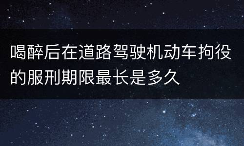 喝醉后在道路驾驶机动车拘役的服刑期限最长是多久