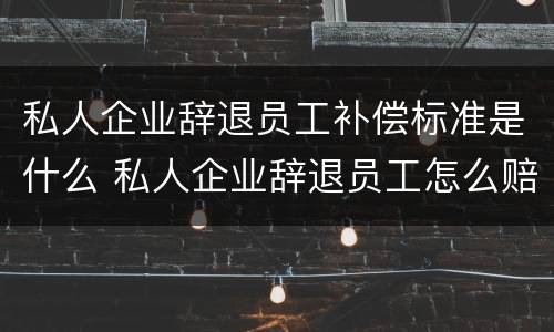 私人企业辞退员工补偿标准是什么 私人企业辞退员工怎么赔偿