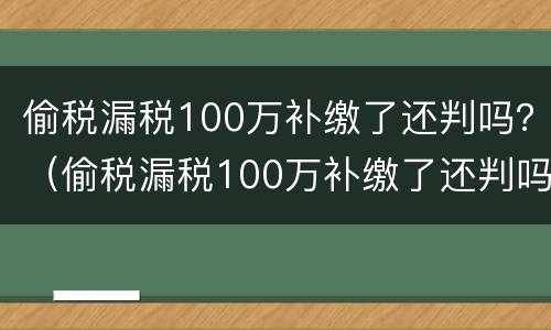 偷税漏税100万补缴了还判吗？（偷税漏税100万补缴了还判吗法官怎样）