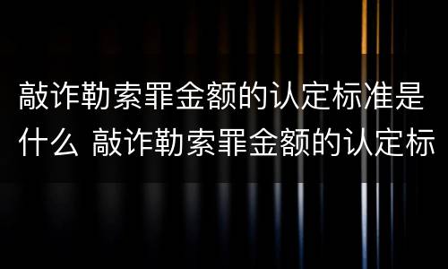 敲诈勒索罪金额的认定标准是什么 敲诈勒索罪金额的认定标准是什么意思