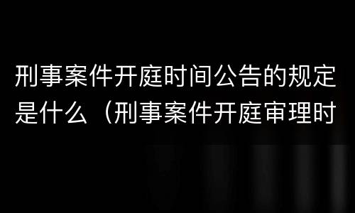 刑事案件开庭时间公告的规定是什么（刑事案件开庭审理时间）