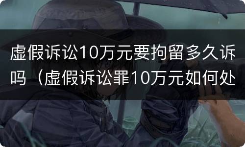 虚假诉讼10万元要拘留多久诉吗（虚假诉讼罪10万元如何处罚）