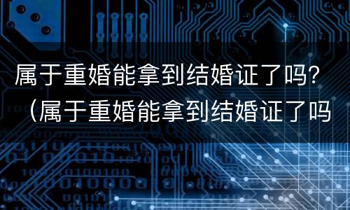 属于重婚能拿到结婚证了吗？（属于重婚能拿到结婚证了吗现在）