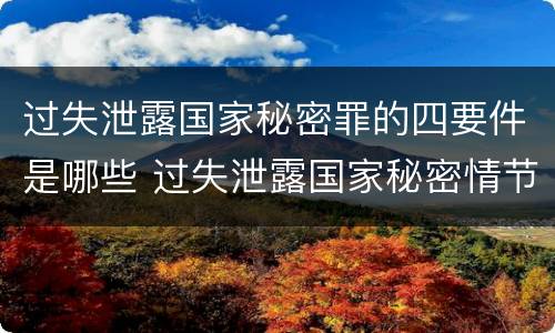 过失泄露国家秘密罪的四要件是哪些 过失泄露国家秘密情节严重的应当追究刑事责任