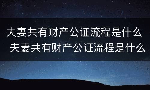 夫妻共有财产公证流程是什么 夫妻共有财产公证流程是什么呢
