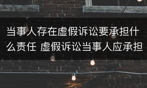 当事人存在虚假诉讼要承担什么责任 虚假诉讼当事人应承担哪些法律责任