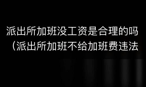 派出所加班没工资是合理的吗（派出所加班不给加班费违法吗）