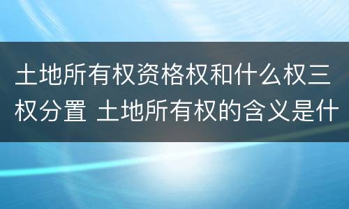 土地所有权资格权和什么权三权分置 土地所有权的含义是什么?