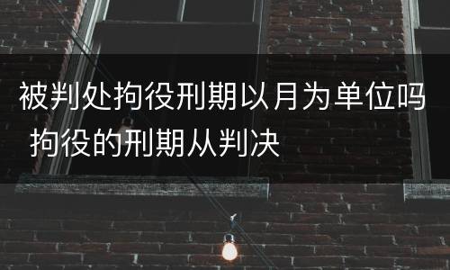 被判处拘役刑期以月为单位吗 拘役的刑期从判决