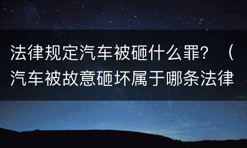 法律规定汽车被砸什么罪？（汽车被故意砸坏属于哪条法律）