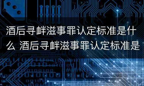 酒后寻衅滋事罪认定标准是什么 酒后寻衅滋事罪认定标准是什么意思