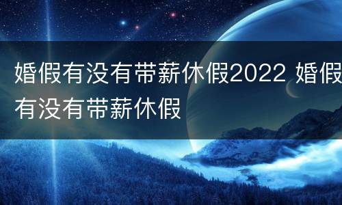 婚假有没有带薪休假2022 婚假有没有带薪休假