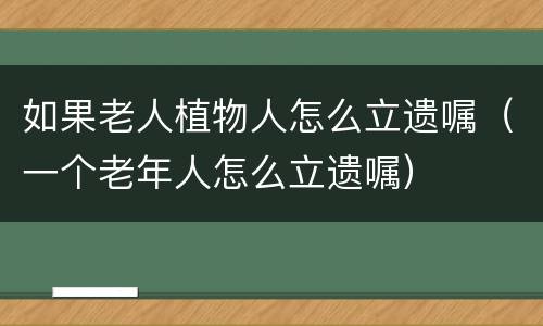 如果老人植物人怎么立遗嘱（一个老年人怎么立遗嘱）