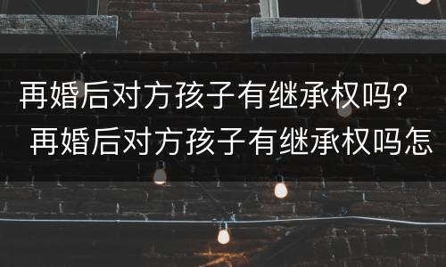 再婚后对方孩子有继承权吗？ 再婚后对方孩子有继承权吗怎么办