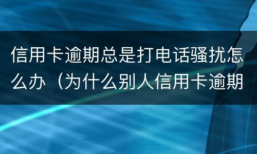 信用卡逾期总是打电话骚扰怎么办（为什么别人信用卡逾期会打我电话）