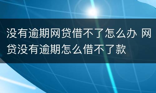 没有逾期网贷借不了怎么办 网贷没有逾期怎么借不了款
