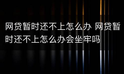 网贷暂时还不上怎么办 网贷暂时还不上怎么办会坐牢吗