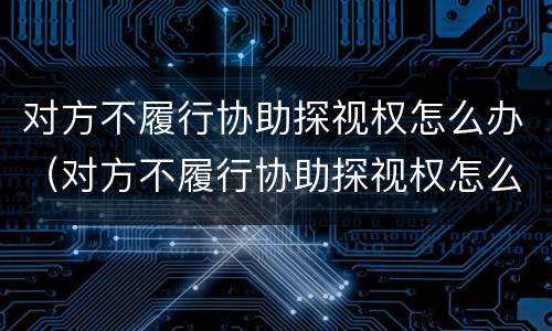 对方不履行协助探视权怎么办（对方不履行协助探视权怎么办呢）