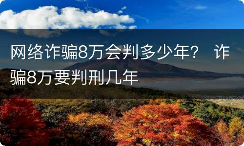 网络诈骗8万会判多少年？ 诈骗8万要判刑几年
