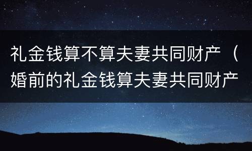 礼金钱算不算夫妻共同财产（婚前的礼金钱算夫妻共同财产吗）