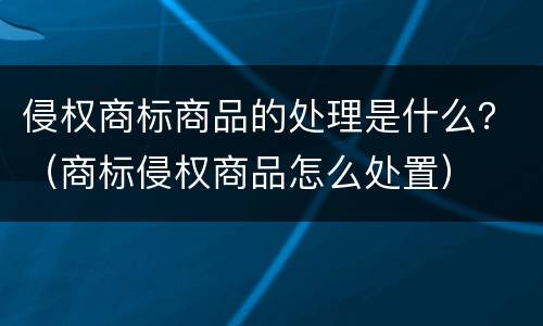 侵权商标商品的处理是什么？（商标侵权商品怎么处置）