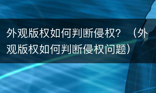 外观版权如何判断侵权？（外观版权如何判断侵权问题）