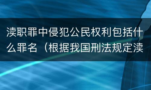 渎职罪中侵犯公民权利包括什么罪名（根据我国刑法规定渎职犯罪的主体是什么）