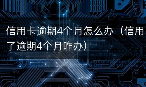 信用卡逾期4个月怎么办（信用了逾期4个月咋办）