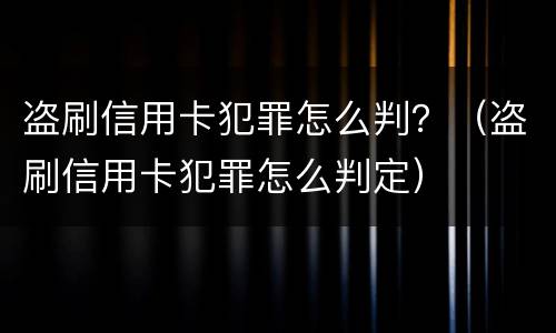 盗刷信用卡犯罪怎么判？（盗刷信用卡犯罪怎么判定）