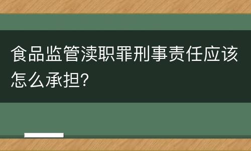 食品监管渎职罪刑事责任应该怎么承担？