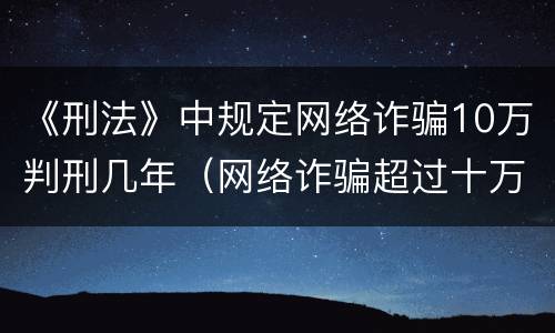 《刑法》中规定网络诈骗10万判刑几年（网络诈骗超过十万判刑是多久）