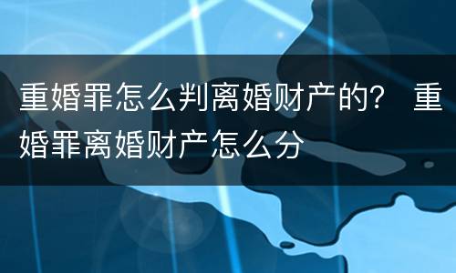 重婚罪怎么判离婚财产的？ 重婚罪离婚财产怎么分