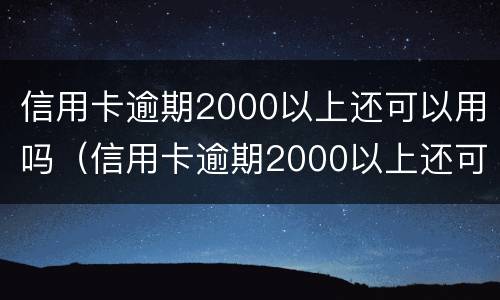 信用卡逾期2000以上还可以用吗（信用卡逾期2000以上还可以用吗）
