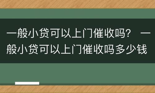 一般小贷可以上门催收吗？ 一般小贷可以上门催收吗多少钱