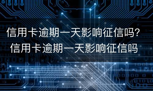 信用卡逾期一天影响征信吗？ 信用卡逾期一天影响征信吗